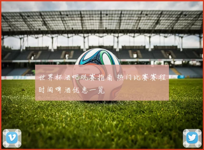 世界杯酒吧观赛指南 热门比赛赛程时间啤酒优惠一览