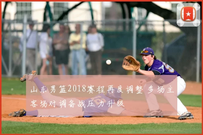 山东男篮2018赛程再度调整 多场主客场对调备战压力升级