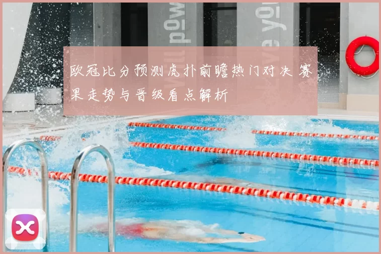 欧冠比分预测虎扑前瞻热门对决 赛果走势与晋级看点解析