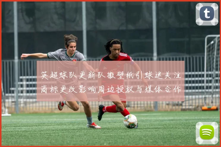 英超球队更新队徽壁纸引球迷关注商标更改影响周边授权与媒体合作
