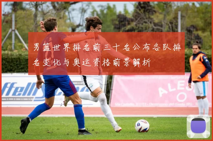 男篮世界排名前三十名公布各队排名变化与奥运资格前景解析