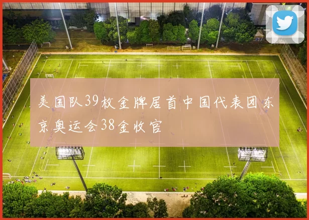 美国队39枚金牌居首中国代表团东京奥运会38金收官