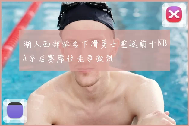 湖人西部排名下滑勇士重返前十NBA季后赛席位竞争激烈