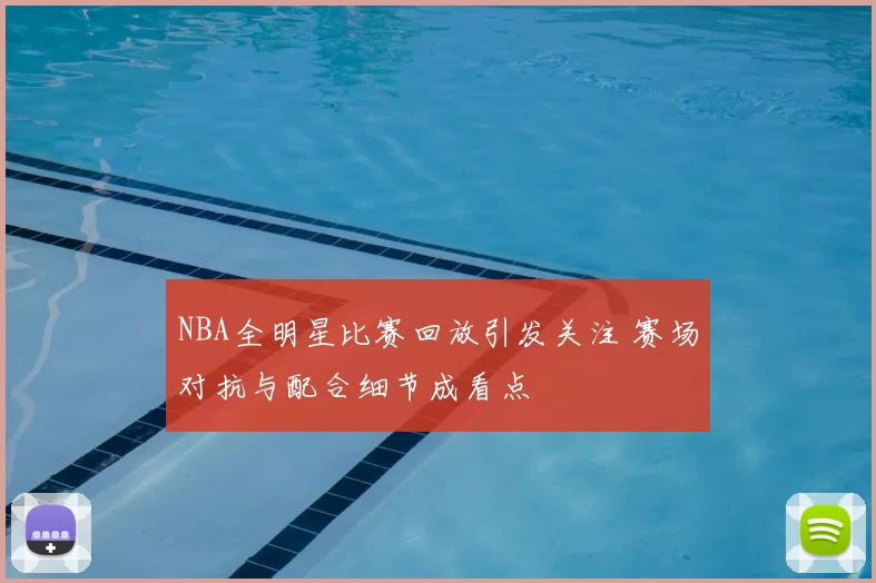 NBA全明星比赛回放引发关注 赛场对抗与配合细节成看点