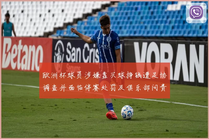 欧洲杯球员涉嫌靠买球挣钱遭足协调查并面临停赛处罚及俱乐部问责