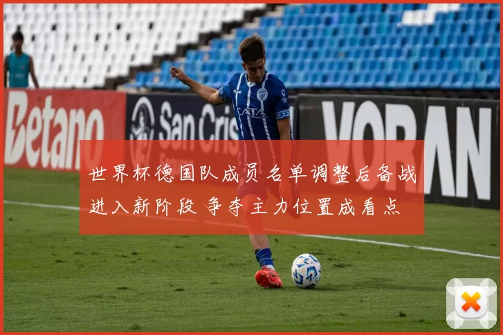 世界杯德国队成员名单调整后备战进入新阶段 争夺主力位置成看点