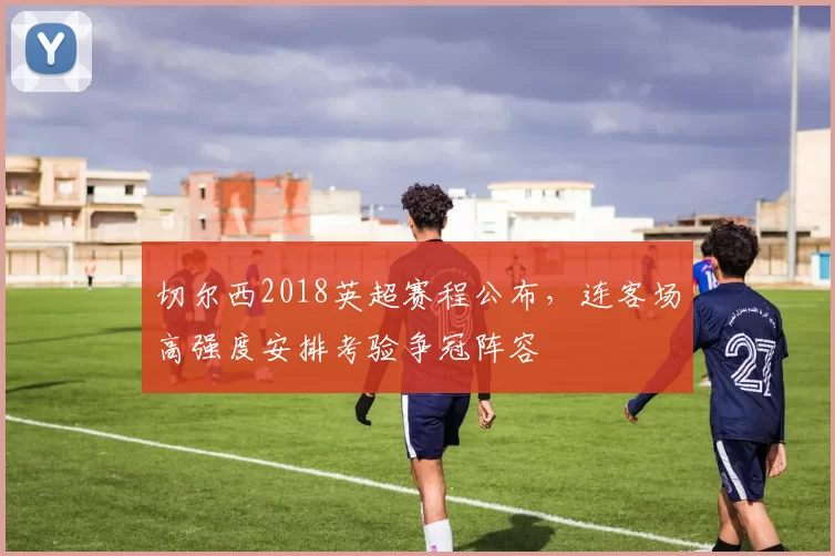 切尔西2018英超赛程公布,连客场高强度安排考验争冠阵容