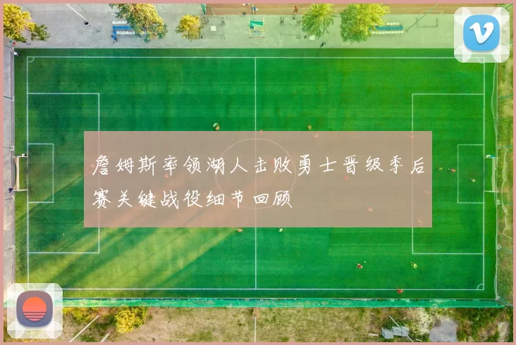 詹姆斯率领湖人击败勇士晋级季后赛关键战役细节回顾