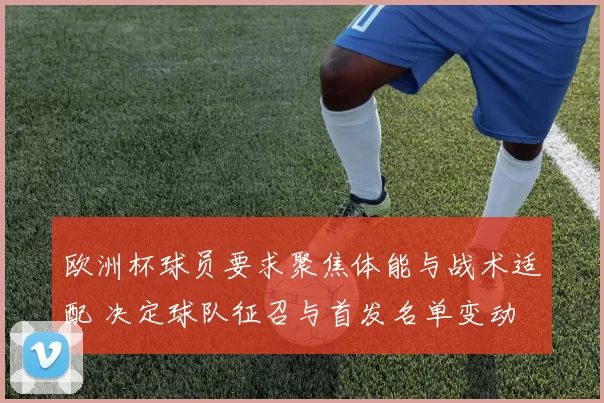 欧洲杯球员要求聚焦体能与战术适配 决定球队征召与首发名单变动