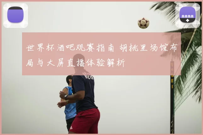 世界杯酒吧观赛指南 胡桃里场馆布局与大屏直播体验解析