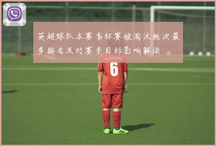 英超球队本赛季杯赛被淘汰轮次最多排名及对赛季目标影响解读