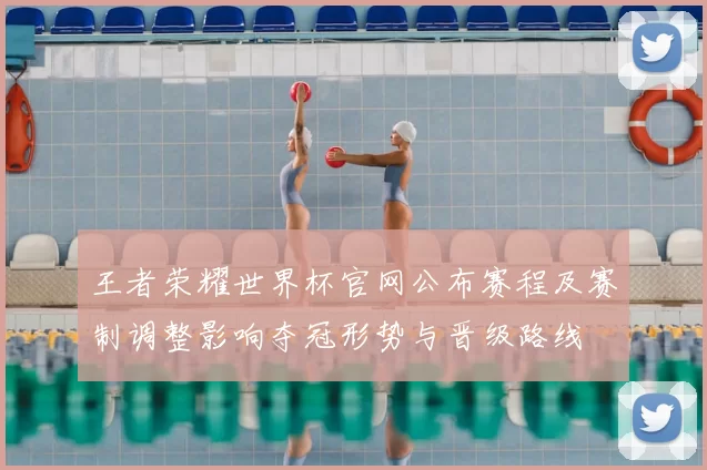 王者荣耀世界杯官网公布赛程及赛制调整影响夺冠形势与晋级路线