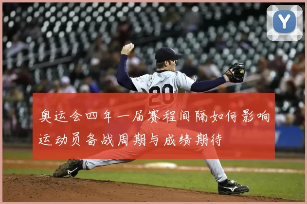 奥运会四年一届赛程间隔如何影响运动员备战周期与成绩期待