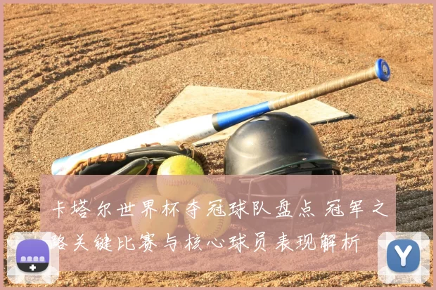 卡塔尔世界杯夺冠球队盘点 冠军之路关键比赛与核心球员表现解析