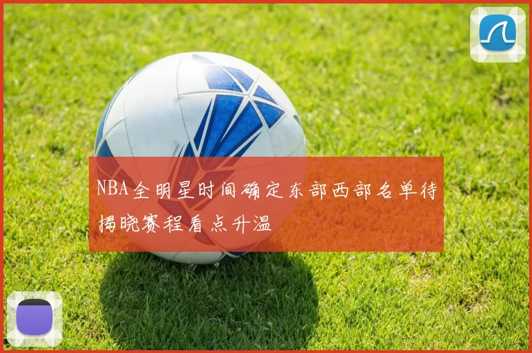 NBA全明星时间确定东部西部名单待揭晓赛程看点升温