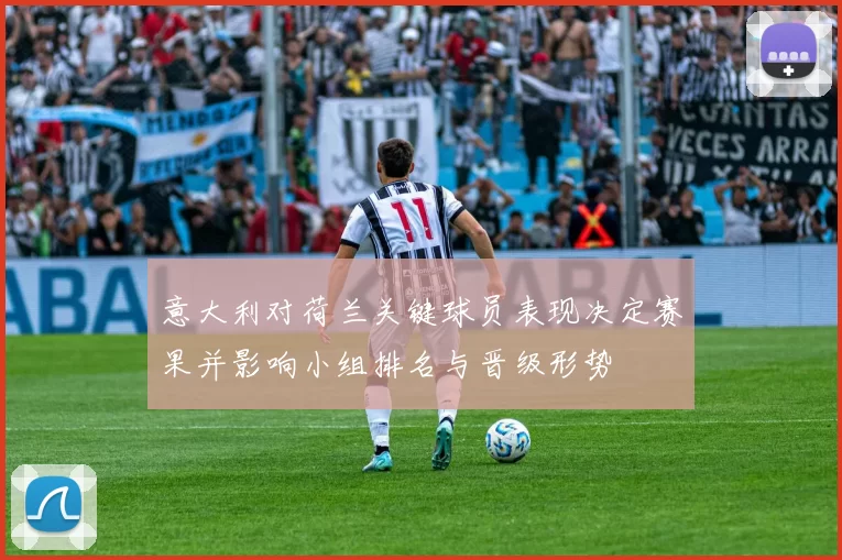 意大利对荷兰关键球员表现决定赛果并影响小组排名与晋级形势