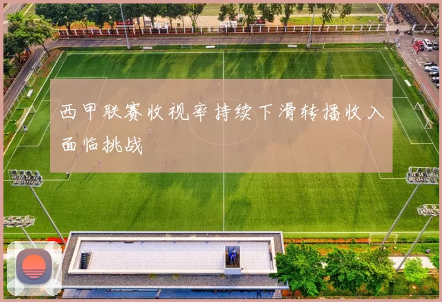 西甲联赛收视率持续下滑转播收入面临挑战