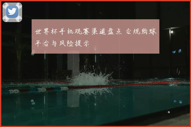 世界杯手机观赛渠道盘点 合规购球平台与风险提示