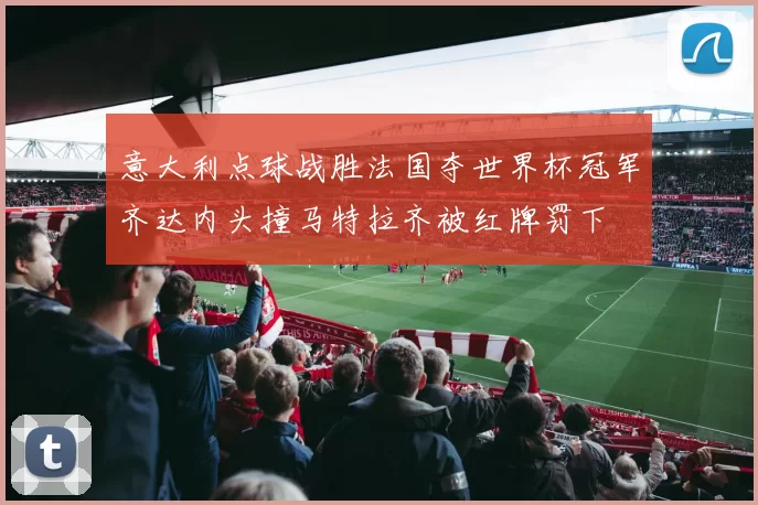 意大利点球战胜法国夺世界杯冠军齐达内头撞马特拉齐被红牌罚下