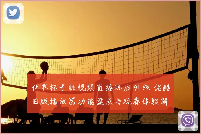 世界杯手机视频直播玩法升级 优酷旧版播放器功能盘点与观赛体验解析