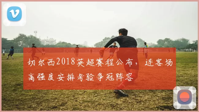 切尔西2018英超赛程公布,连客场高强度安排考验争冠阵容