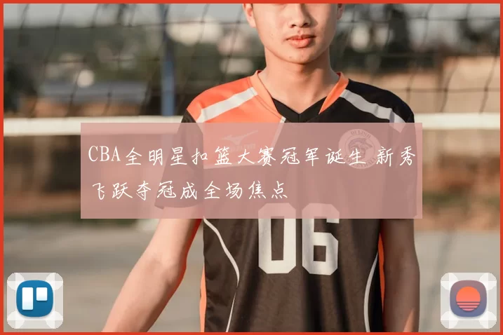 CBA全明星扣篮大赛冠军诞生 新秀飞跃夺冠成全场焦点