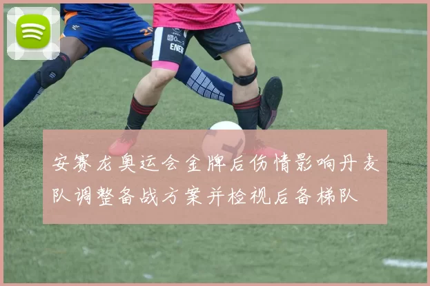 安赛龙奥运会金牌后伤情影响丹麦队调整备战方案并检视后备梯队