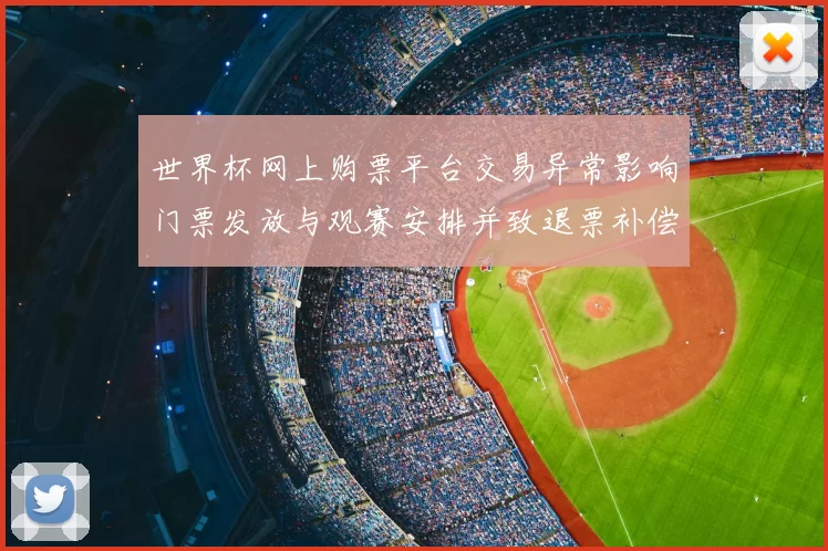 世界杯网上购票平台交易异常影响门票发放与观赛安排并致退票补偿安排