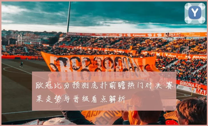 欧冠比分预测虎扑前瞻热门对决 赛果走势与晋级看点解析