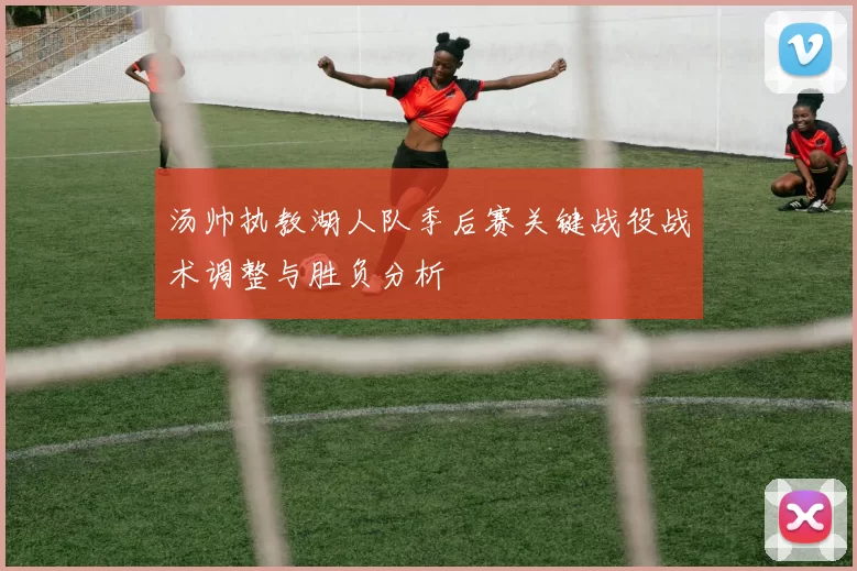 汤帅执教湖人队季后赛关键战役战术调整与胜负分析