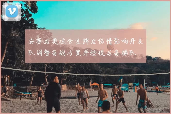 安赛龙奥运会金牌后伤情影响丹麦队调整备战方案并检视后备梯队