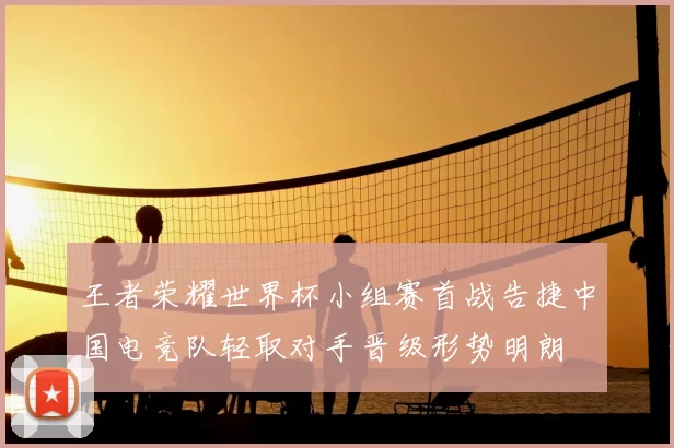 王者荣耀世界杯小组赛首战告捷中国电竞队轻取对手晋级形势明朗