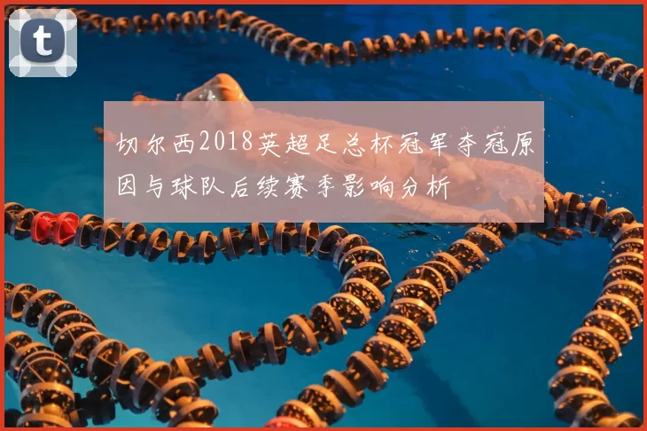 切尔西2018英超足总杯冠军夺冠原因与球队后续赛季影响分析