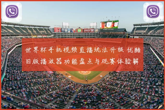 世界杯手机视频直播玩法升级 优酷旧版播放器功能盘点与观赛体验解析