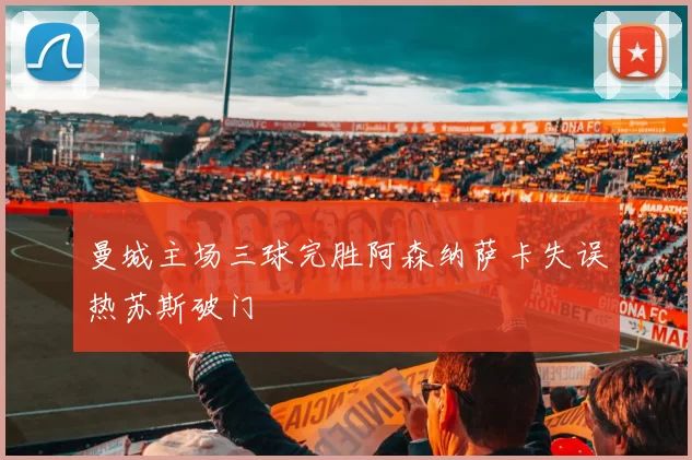 曼城主场三球完胜阿森纳萨卡失误热苏斯破门