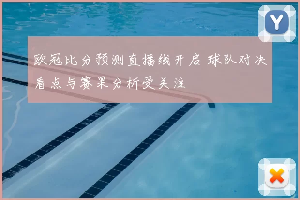欧冠比分预测直播线开启 球队对决看点与赛果分析受关注