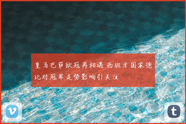皇马巴萨欧冠再相遇 西班牙国家德比对冠军走势影响引关注