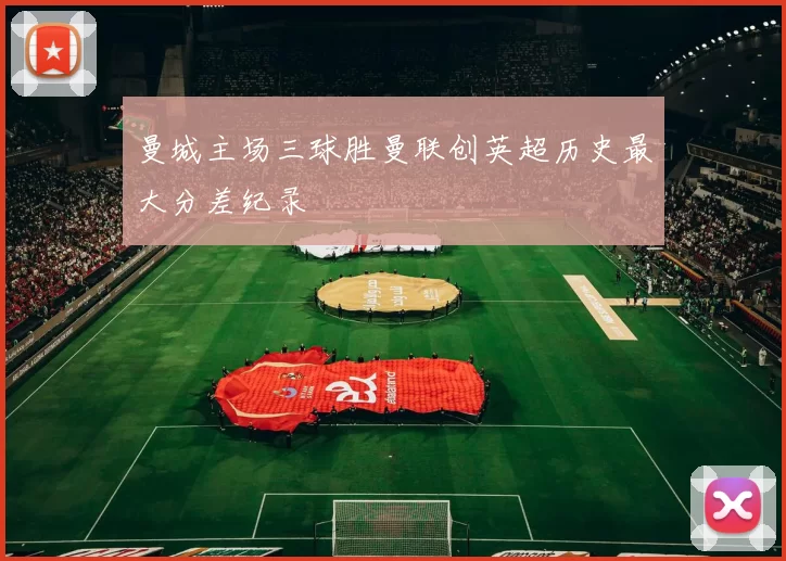 曼城主场三球胜曼联创英超历史最大分差纪录