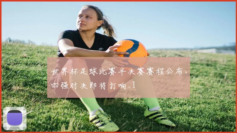 世界杯足球比赛半决赛赛程公布，四强对决即将打响_1