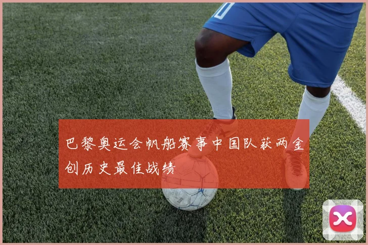 巴黎奥运会帆船赛事中国队获两金创历史最佳战绩