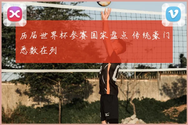 历届世界杯参赛国家盘点 传统豪门悉数在列