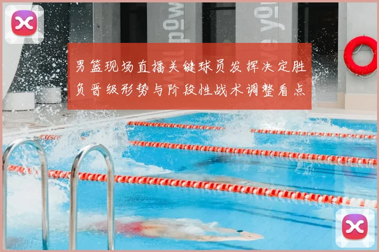 男篮现场直播关键球员发挥决定胜负晋级形势与阶段性战术调整看点