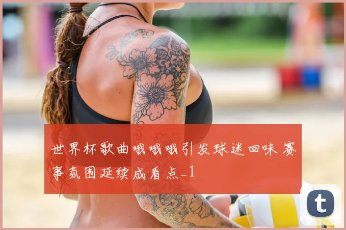 世界杯歌曲哦哦哦引发球迷回味 赛事氛围延续成看点_1