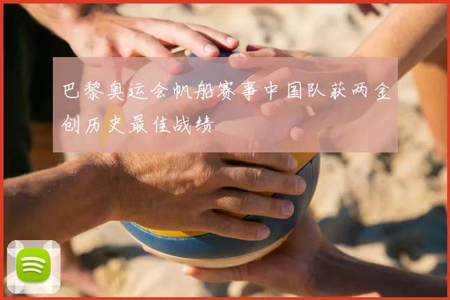 巴黎奥运会帆船赛事中国队获两金创历史最佳战绩
