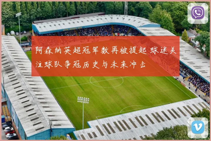 阿森纳英超冠军数再被提起 球迷关注球队争冠历史与未来冲击