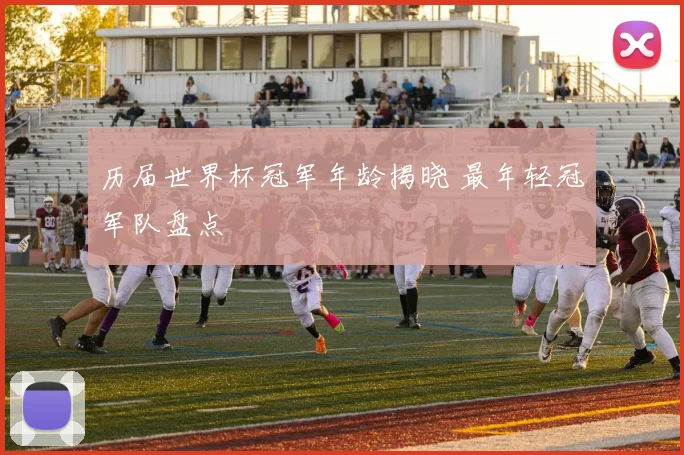 历届世界杯冠军年龄揭晓 最年轻冠军队盘点