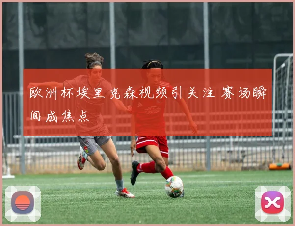 欧洲杯埃里克森视频引关注 赛场瞬间成焦点
