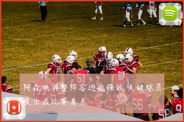 阿森纳调整阵容迎战强敌 关键球员复出成比赛看点