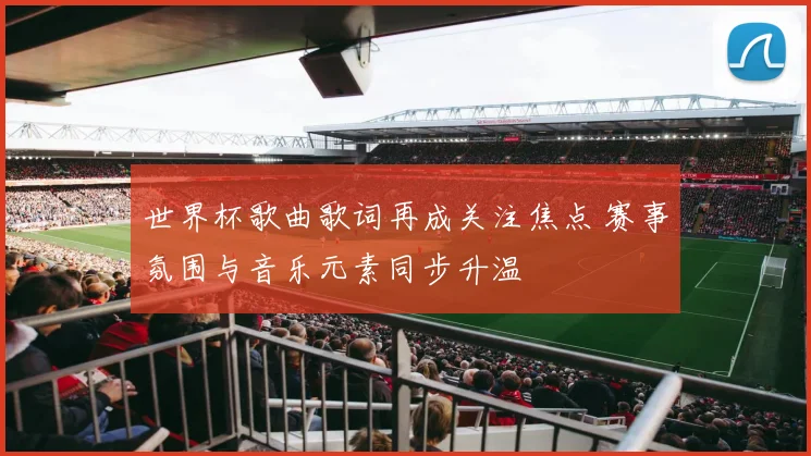 世界杯歌曲歌词再成关注焦点 赛事氛围与音乐元素同步升温