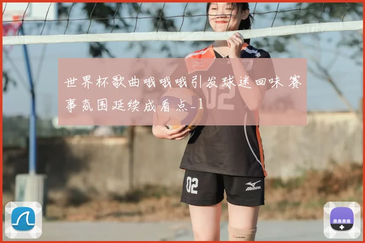 世界杯歌曲哦哦哦引发球迷回味 赛事氛围延续成看点_1
